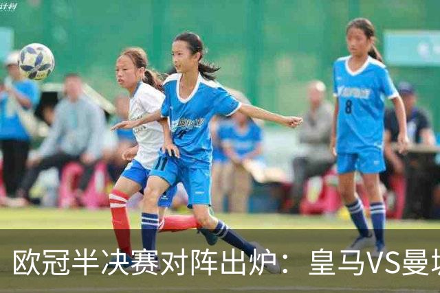 欧冠半决赛对阵出炉：皇马VS曼城 利物浦VS黄潜